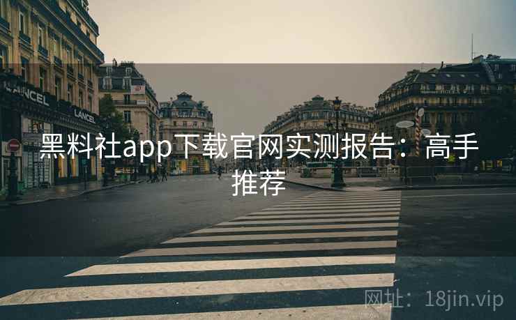 黑料社app下载官网实测报告：高手推荐