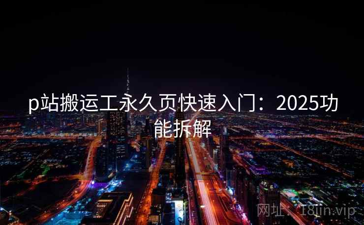p站搬运工永久页快速入门：2025功能拆解