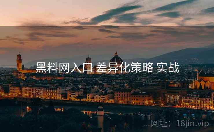 黑料网入口 差异化策略 实战