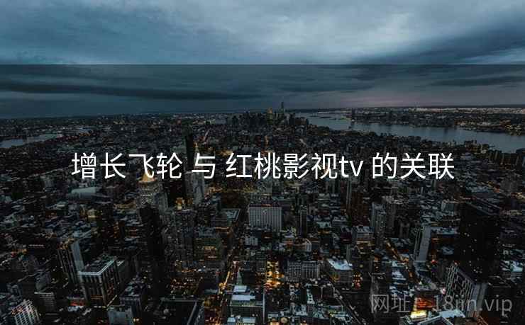 增长飞轮 与 红桃影视tv 的关联