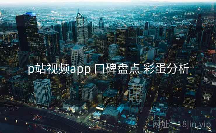 p站视频app 口碑盘点 彩蛋分析