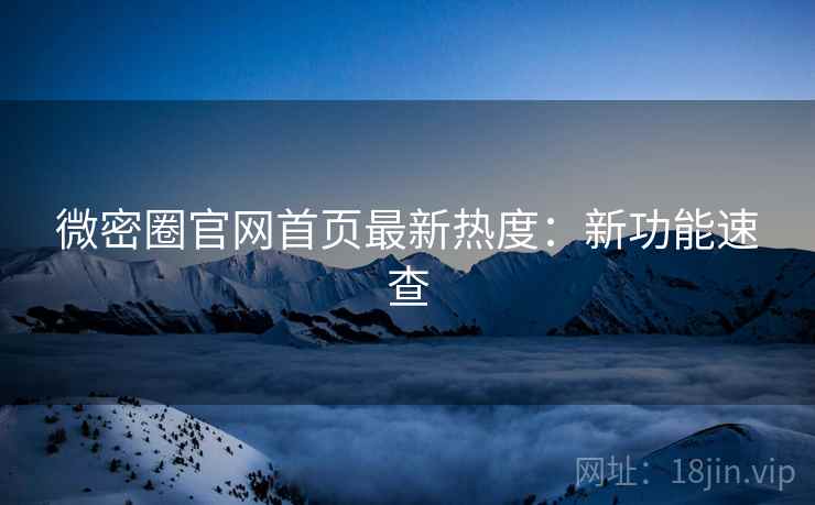 微密圈官网首页最新热度：新功能速查