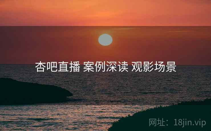 杏吧直播 案例深读 观影场景