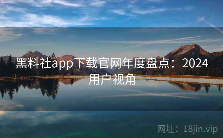 黑料社app下载官网年度盘点：2024用户视角