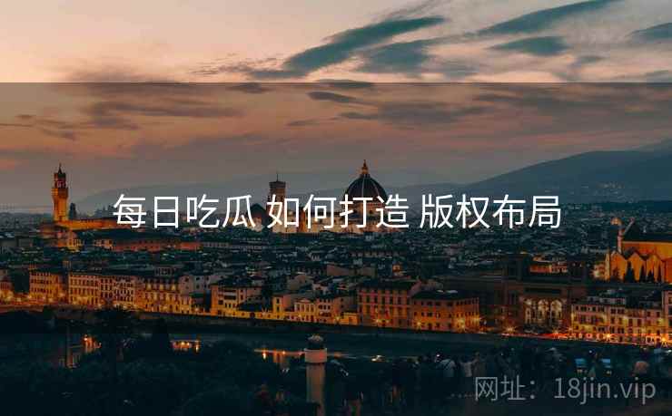 每日吃瓜 如何打造 版权布局
