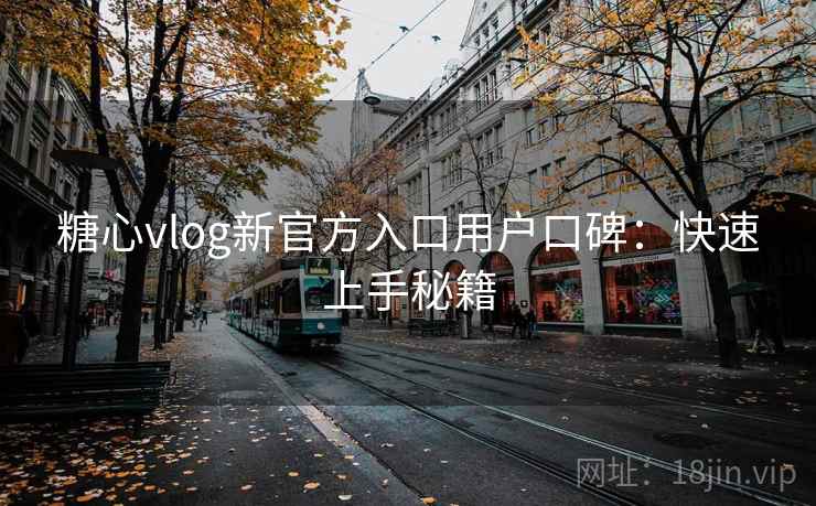 糖心vlog新官方入口用户口碑：快速上手秘籍