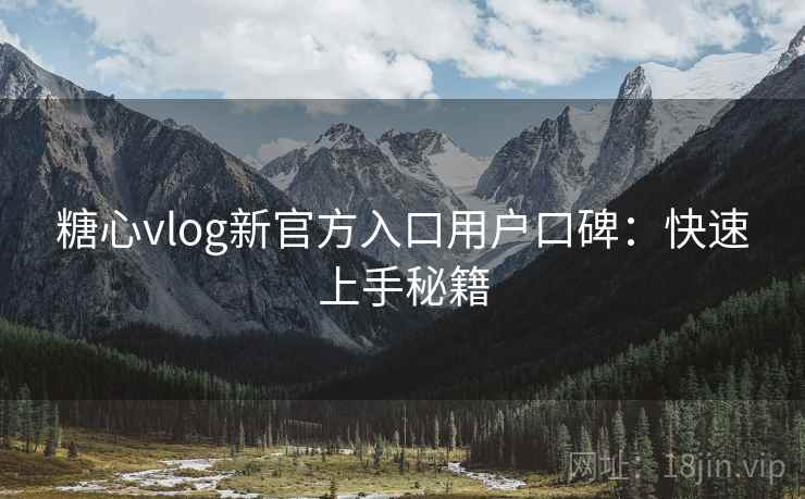 糖心vlog新官方入口用户口碑：快速上手秘籍