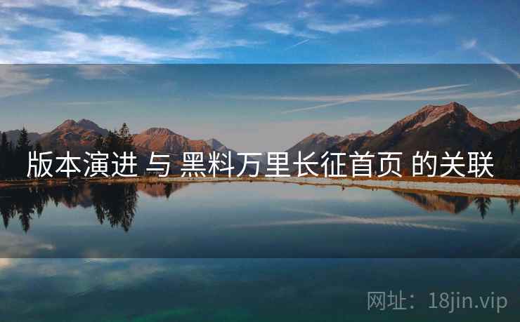 版本演进 与 黑料万里长征首页 的关联