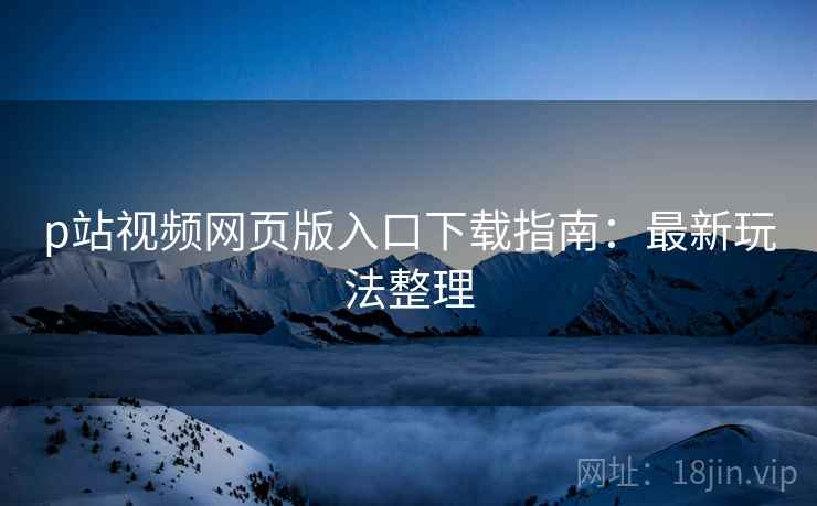p站视频网页版入口下载指南：最新玩法整理
