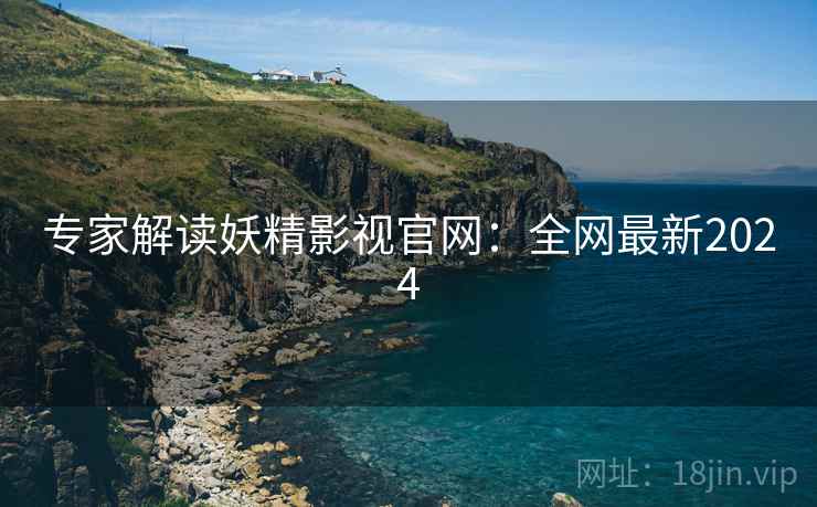 专家解读妖精影视官网：全网最新2024