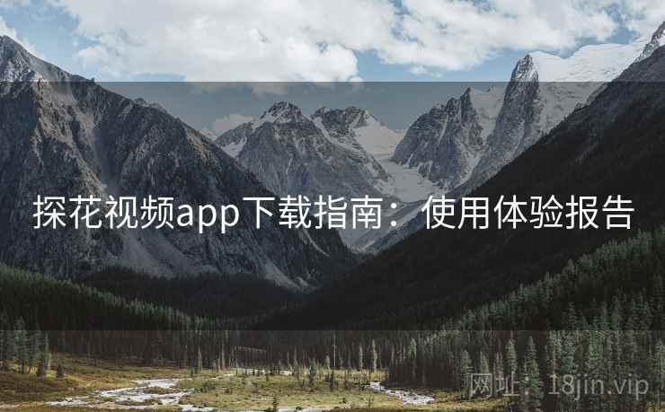 探花视频app下载指南：使用体验报告