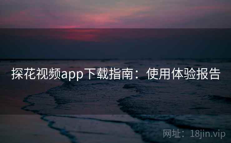 探花视频app下载指南：使用体验报告