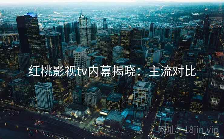 红桃影视tv内幕揭晓：主流对比