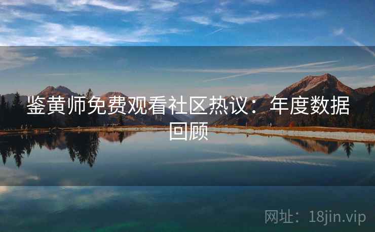 鉴黄师免费观看社区热议：年度数据回顾