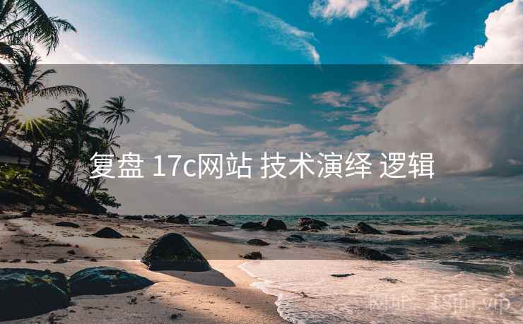 复盘 17c网站 技术演绎 逻辑