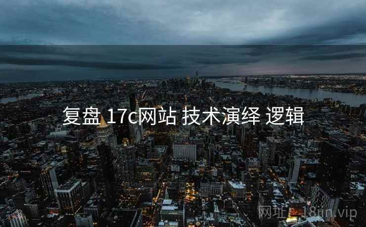 复盘 17c网站 技术演绎 逻辑