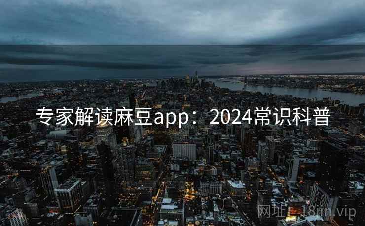 专家解读麻豆app：2024常识科普