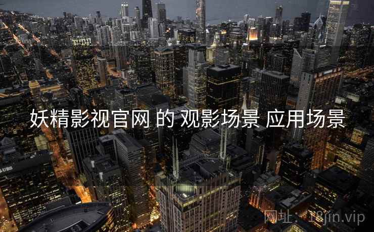 妖精影视官网 的 观影场景 应用场景