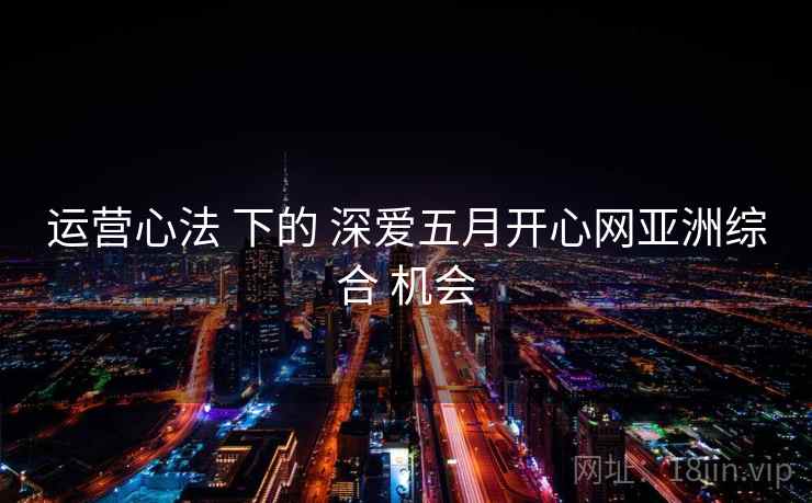 运营心法 下的 深爱五月开心网亚洲综合 机会