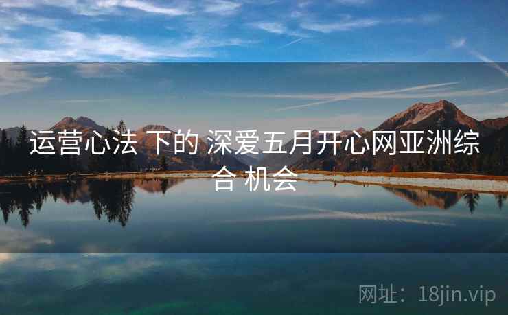 运营心法 下的 深爱五月开心网亚洲综合 机会