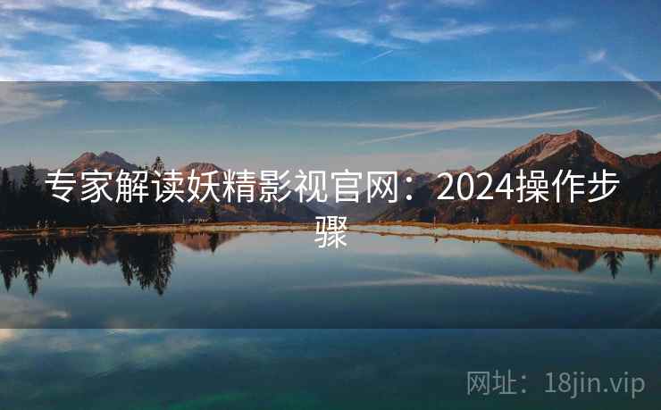 专家解读妖精影视官网：2024操作步骤