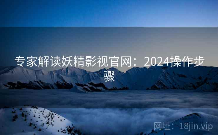 专家解读妖精影视官网：2024操作步骤