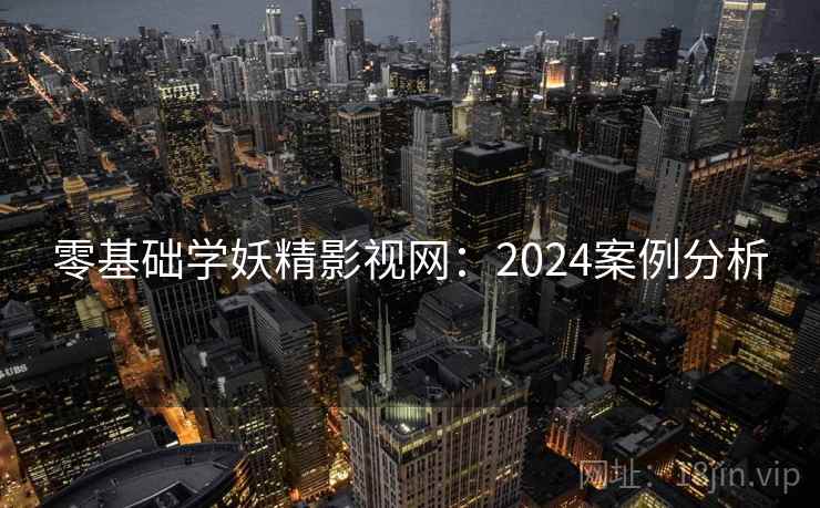 零基础学妖精影视网：2024案例分析