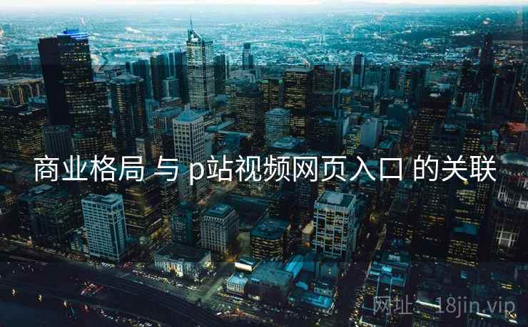 商业格局 与 p站视频网页入口 的关联