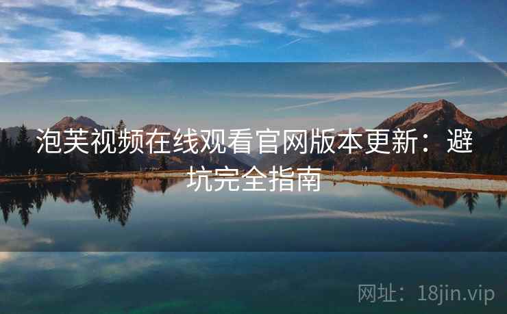 泡芙视频在线观看官网版本更新：避坑完全指南