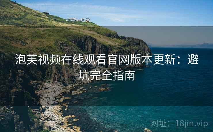 泡芙视频在线观看官网版本更新：避坑完全指南