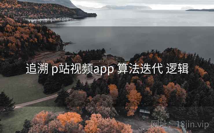 追溯 p站视频app 算法迭代 逻辑