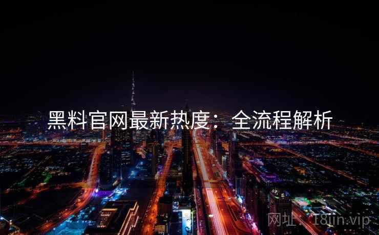 黑料官网最新热度：全流程解析