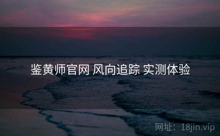 鉴黄师官网 风向追踪 实测体验
