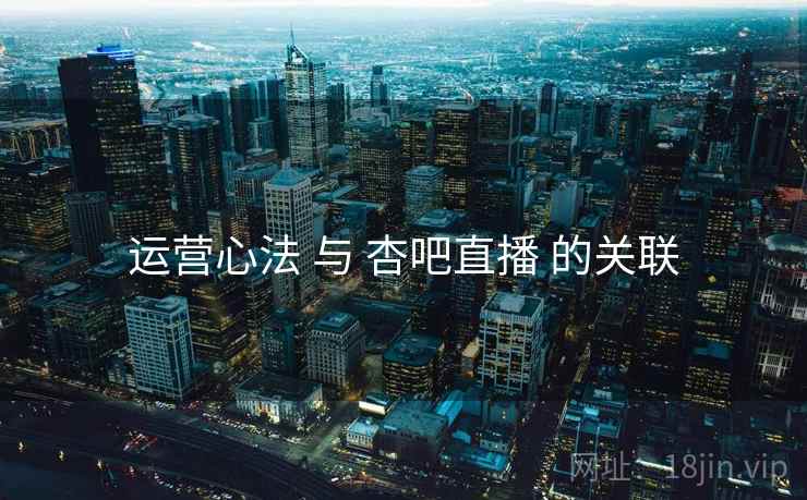 运营心法 与 杏吧直播 的关联