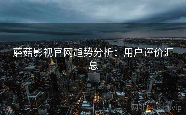 蘑菇影视官网趋势分析：用户评价汇总