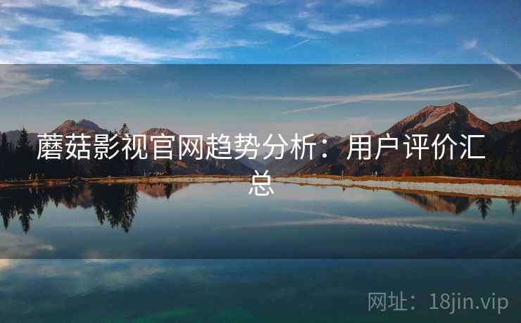 蘑菇影视官网趋势分析：用户评价汇总